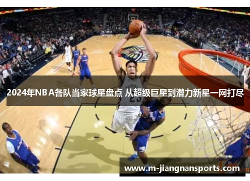 2024年NBA各队当家球星盘点 从超级巨星到潜力新星一网打尽