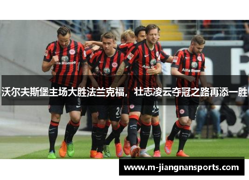 沃尔夫斯堡主场大胜法兰克福，壮志凌云夺冠之路再添一胜