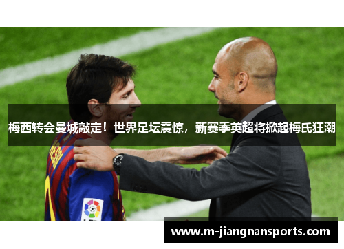 梅西转会曼城敲定！世界足坛震惊，新赛季英超将掀起梅氏狂潮