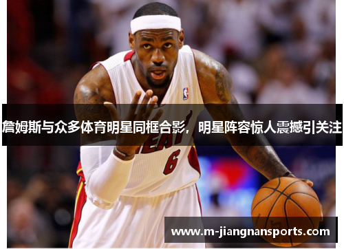 詹姆斯与众多体育明星同框合影，明星阵容惊人震撼引关注