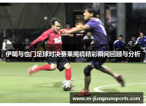 伊朗与也门足球对决赛果揭晓精彩瞬间回顾与分析