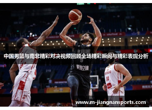 中国男篮与南非精彩对决视频回顾全场精彩瞬间与精彩表现分析